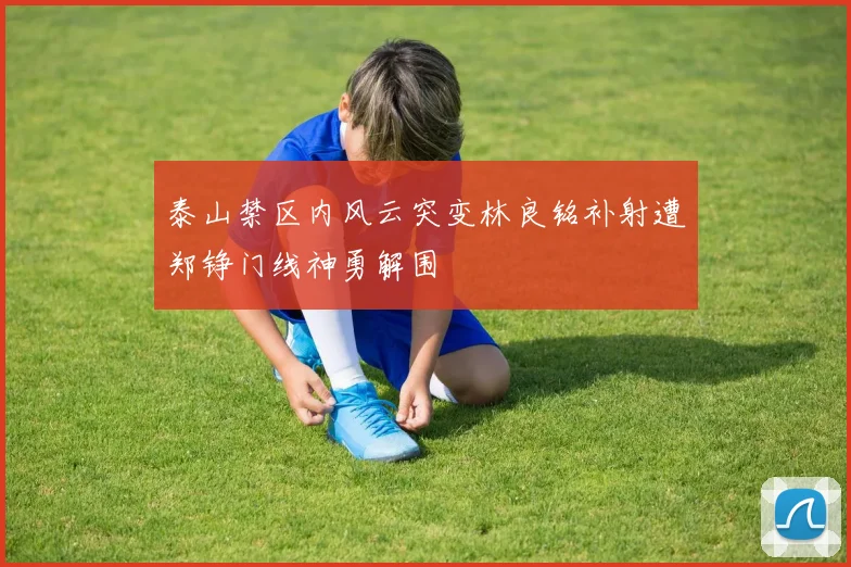 泰山禁区内风云突变林良铭补射遭郑铮门线神勇解围