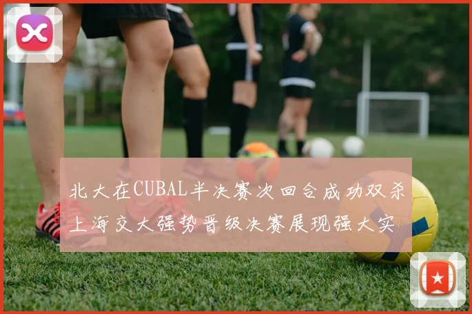 北大在CUBAL半决赛次回合成功双杀上海交大强势晋级决赛展现强大实力