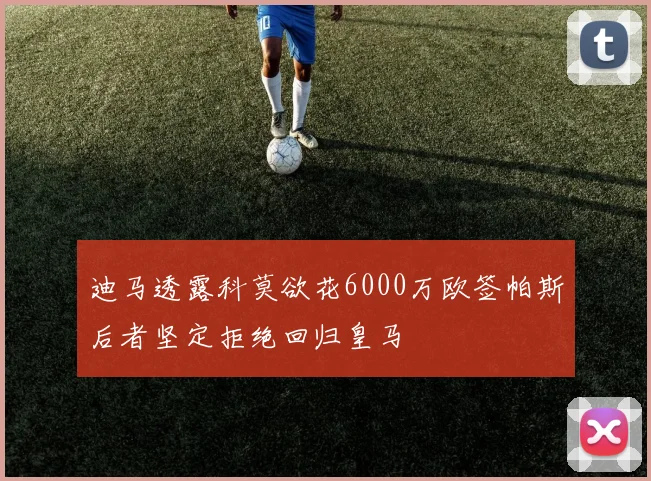 迪马透露科莫欲花6000万欧签帕斯后者坚定拒绝回归皇马