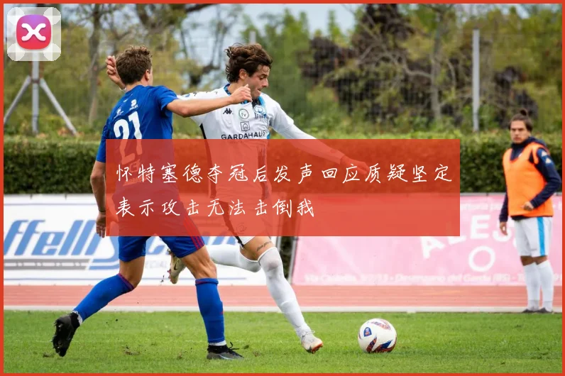 怀特塞德夺冠后发声回应质疑坚定表示攻击无法击倒我