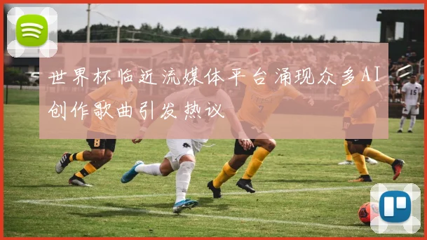 世界杯临近流媒体平台涌现众多AI创作歌曲引发热议