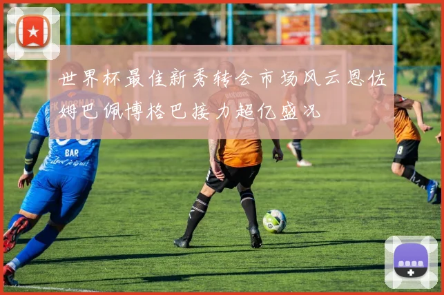 世界杯最佳新秀转会市场风云恩佐姆巴佩博格巴接力超亿盛况