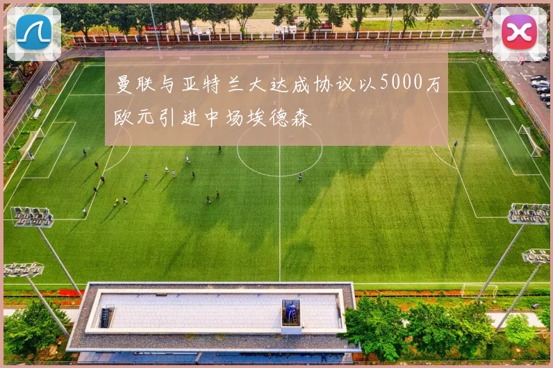 曼联与亚特兰大达成协议以5000万欧元引进中场埃德森
