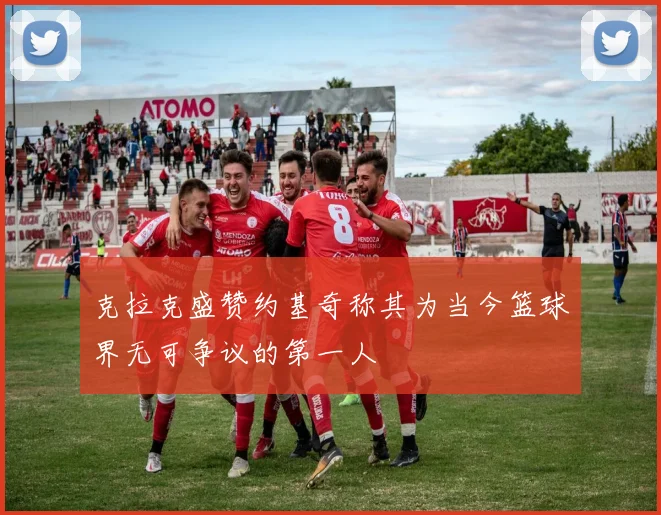 克拉克盛赞约基奇称其为当今篮球界无可争议的第一人