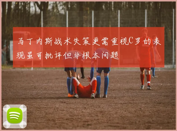 马丁内斯战术失策更需重视C罗的表现虽可批评但非根本问题