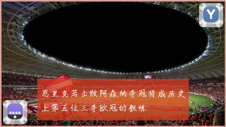 恩里克若击败阿森纳夺冠将成历史上第五位三夺欧冠的教练