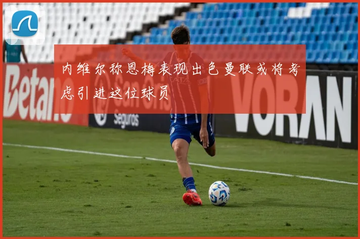 内维尔称恩梅表现出色曼联或将考虑引进这位球员