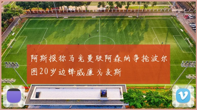 阿斯报称马竞曼联阿森纳争抢波尔图20岁边锋威廉戈麦斯