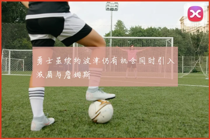勇士虽续约波津仍有机会同时引入浓眉与詹姆斯