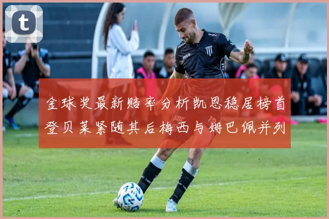 金球奖最新赔率分析凯恩稳居榜首登贝莱紧随其后梅西与姆巴佩并列第四