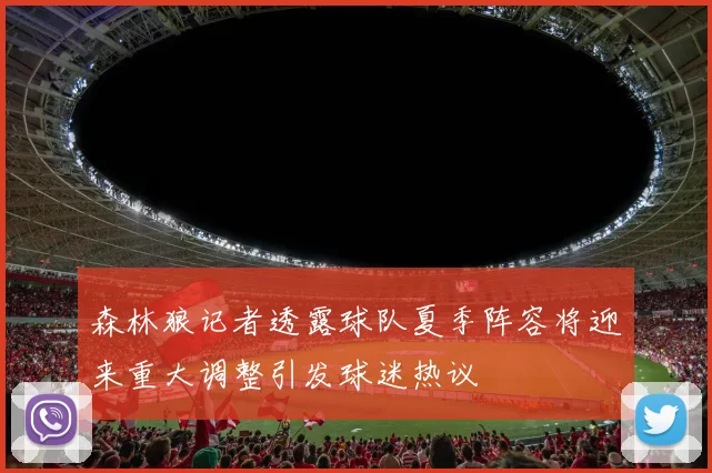 森林狼记者透露球队夏季阵容将迎来重大调整引发球迷热议