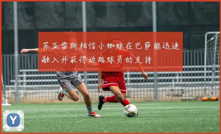 苏亚雷斯相信小蜘蛛在巴萨能迅速融入并获得边路球员的支持