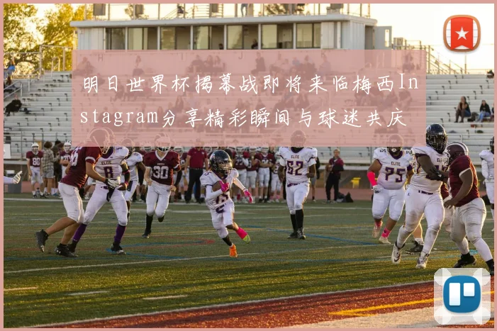 明日世界杯揭幕战即将来临梅西Instagram分享精彩瞬间与球迷共庆