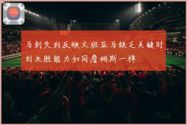 马刺失利反映文班亚马缺乏关键时刻决胜能力如同詹姆斯一样