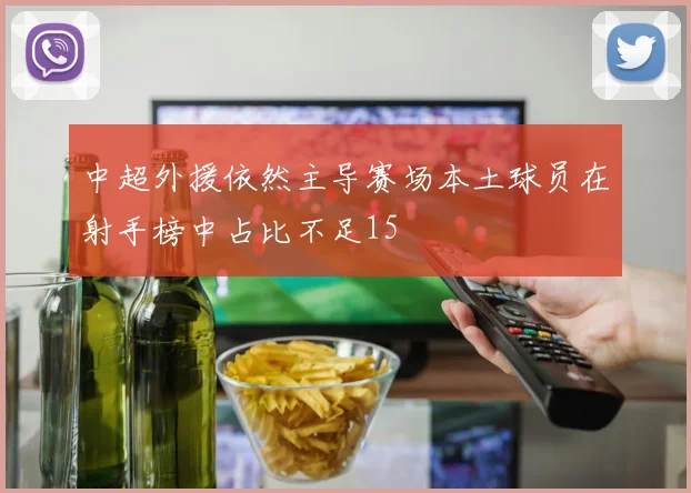 中超外援依然主导赛场本土球员在射手榜中占比不足15