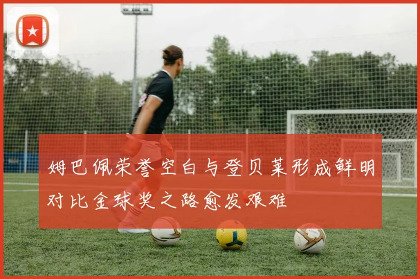 姆巴佩荣誉空白与登贝莱形成鲜明对比金球奖之路愈发艰难