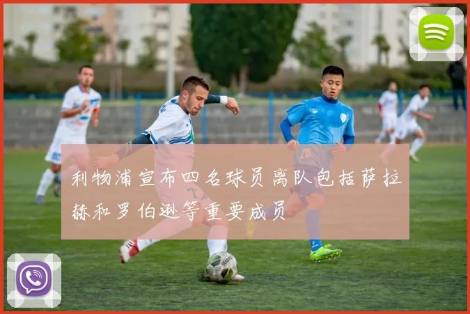 利物浦宣布四名球员离队包括萨拉赫和罗伯逊等重要成员