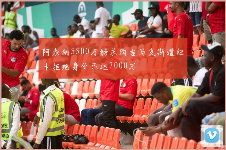 阿森纳5500万镑求购吉马良斯遭纽卡拒绝身价已达7000万