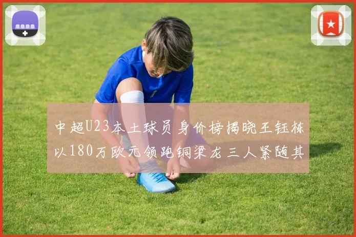 中超U23本土球员身价榜揭晓王钰栋以180万欧元领跑铜梁龙三人紧随其后