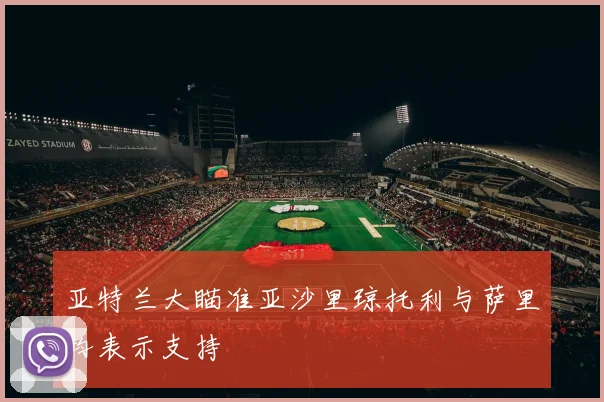 亚特兰大瞄准亚沙里琼托利与萨里均表示支持