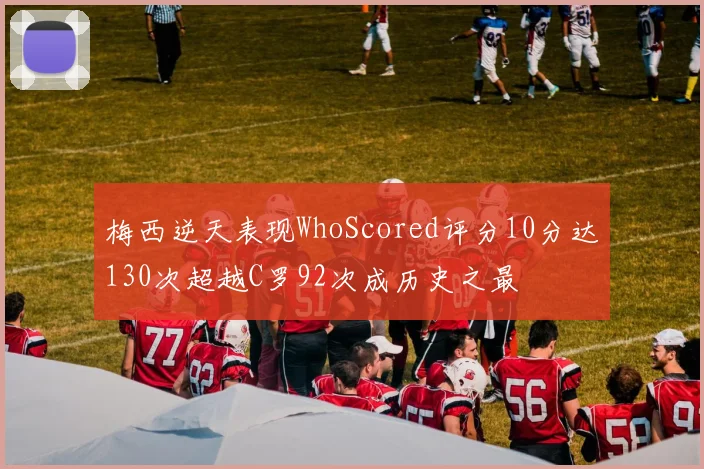 梅西逆天表现WhoScored评分10分达130次超越C罗92次成历史之最