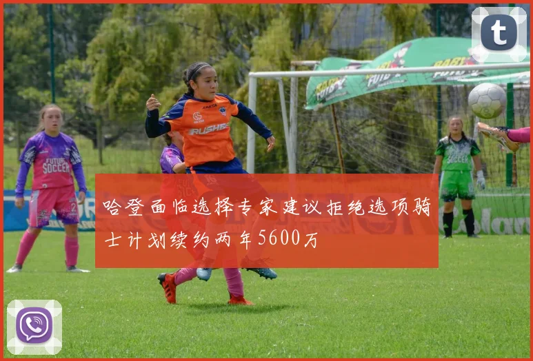 哈登面临选择专家建议拒绝选项骑士计划续约两年5600万
