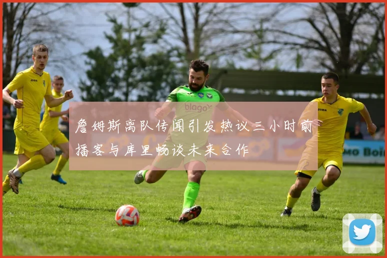 詹姆斯离队传闻引发热议三小时前播客与库里畅谈未来合作