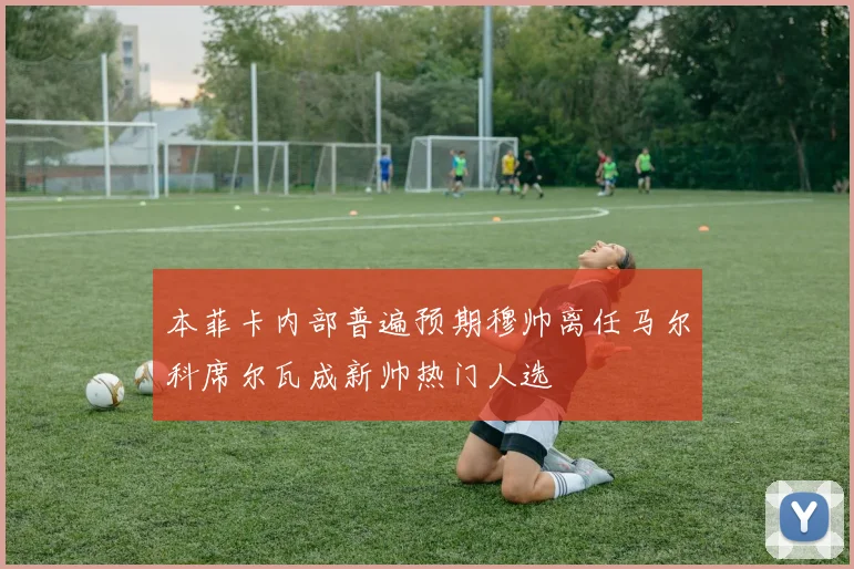 本菲卡内部普遍预期穆帅离任马尔科席尔瓦成新帅热门人选