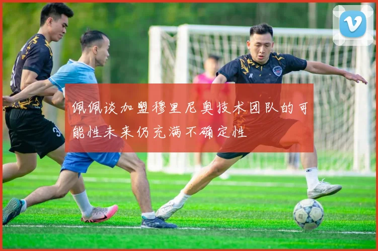 佩佩谈加盟穆里尼奥技术团队的可能性未来仍充满不确定性