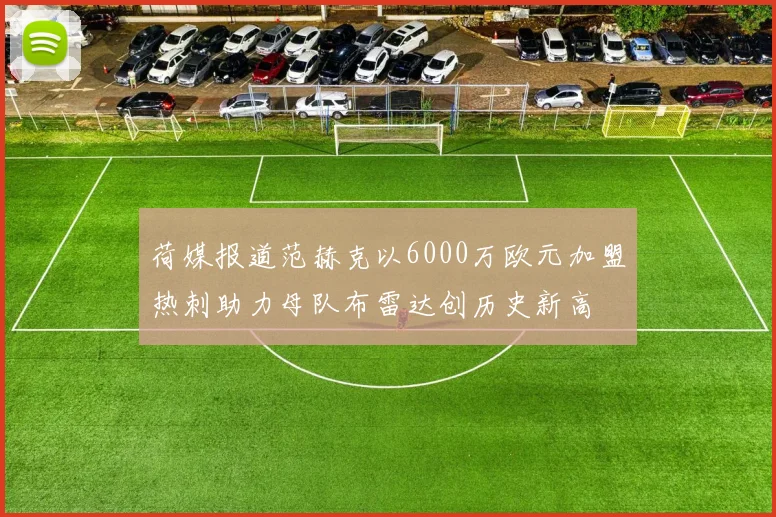 荷媒报道范赫克以6000万欧元加盟热刺助力母队布雷达创历史新高