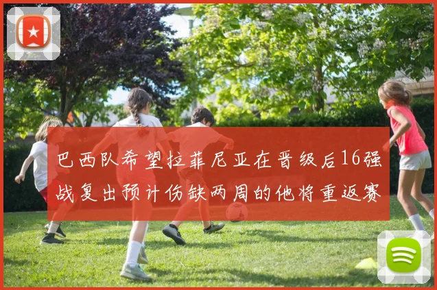 巴西队希望拉菲尼亚在晋级后16强战复出预计伤缺两周的他将重返赛场