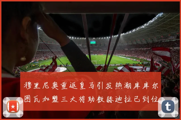 穆里尼奥重返皇马引发热潮库库尔图瓦加盟三大将助教赫迪拉已到位