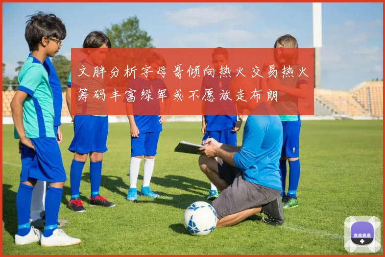 文胖分析字母哥倾向热火交易热火筹码丰富绿军或不愿放走布朗