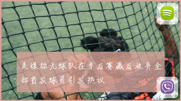 美媒称无球队在季后赛赢后放弃全部首发球员引发热议