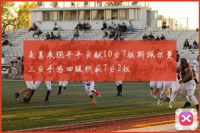 麦基表现平平贡献10分7板斯佩尔曼三分手感回暖斩获7分2板