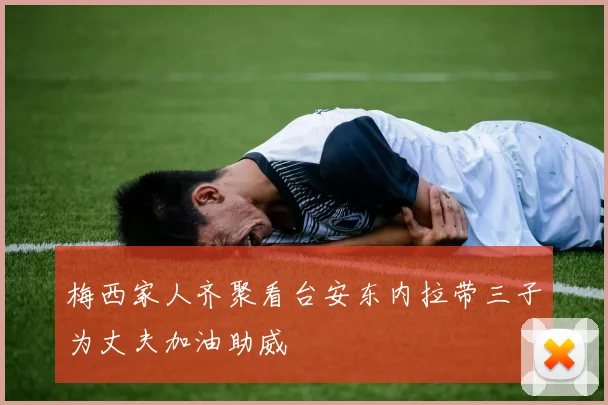 梅西家人齐聚看台安东内拉带三子为丈夫加油助威