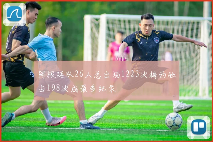 阿根廷队26人总出场1223次梅西独占198次成最多纪录